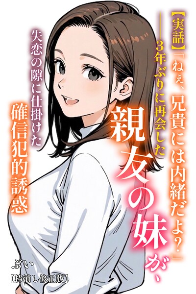 【実話】「ねぇ、兄貴には内緒だよ？」――3年ぶりに再会した親友の妹が、失恋の隙に仕掛けた確信犯的誘惑【棒消し修正版】（単話）